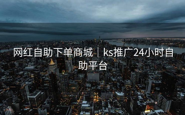 网红自助下单商城｜ks推广24小时自助平台