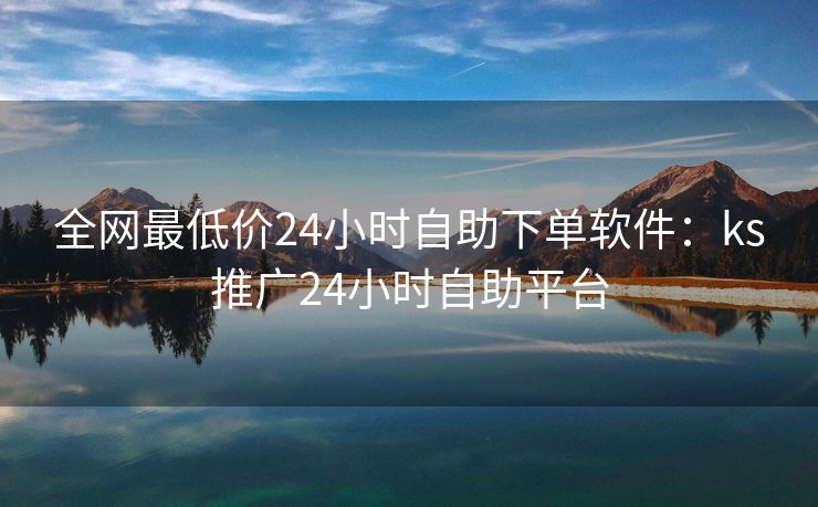 全网最低价24小时自助下单软件：ks推广24小时自助平台