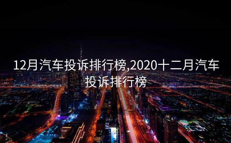 12月汽车投诉排行榜,2020十二月汽车投诉排行榜