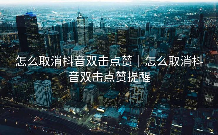 怎么取消抖音双击点赞｜怎么取消抖音双击点赞提醒