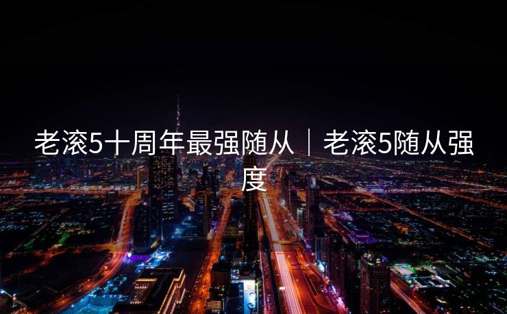 老滚5十周年最强随从｜老滚5随从强度