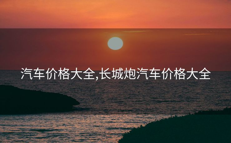 汽车价格大全,长城炮汽车价格大全