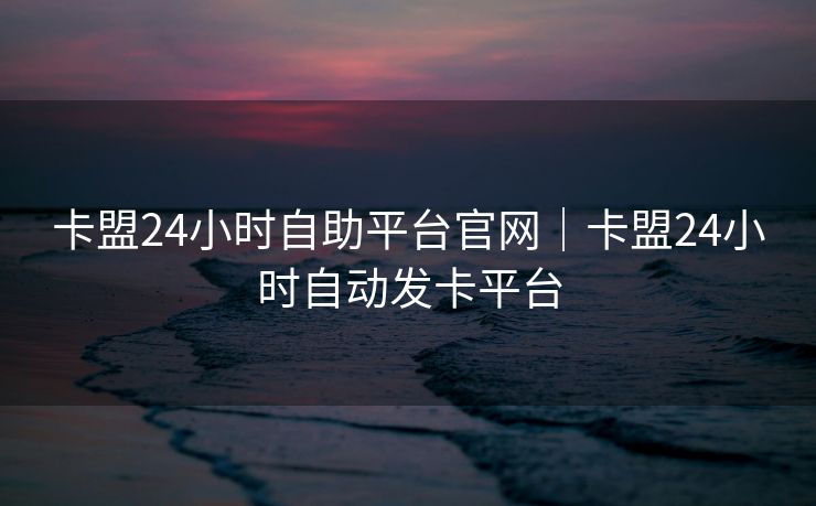 卡盟24小时自助平台官网｜卡盟24小时自动发卡平台