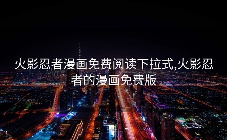 火影忍者漫画免费阅读下拉式,火影忍者的漫画免费版