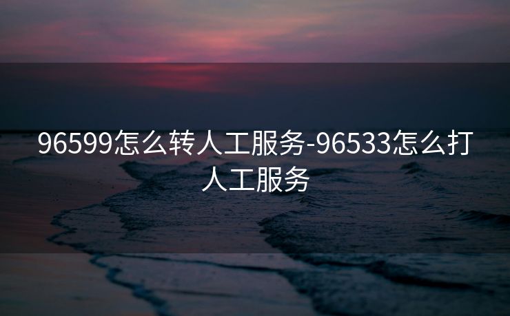 96599怎么转人工服务-96533怎么打人工服务