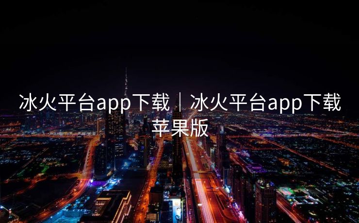 冰火平台app下载｜冰火平台app下载苹果版