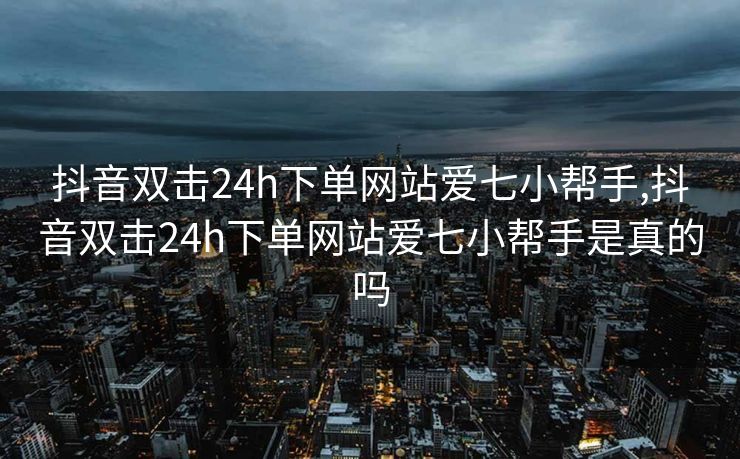 抖音双击24h下单网站爱七小帮手,抖音双击24h下单网站爱七小帮手是真的吗
