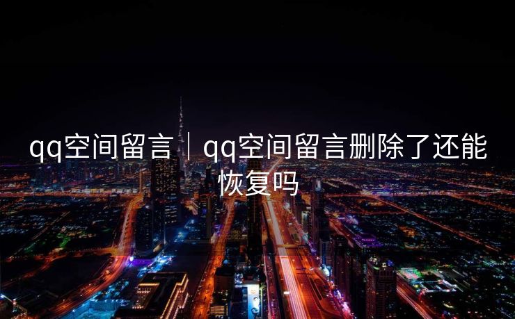 qq空间留言｜qq空间留言删除了还能恢复吗