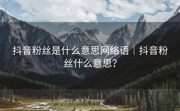 抖音粉丝是什么意思网络语｜抖音粉丝什么意思？
